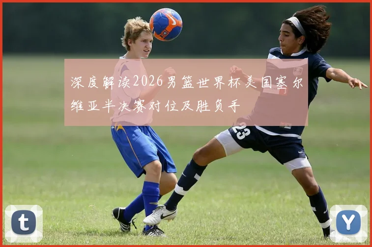深度解读2026男篮世界杯美国塞尔维亚半决赛对位及胜负手