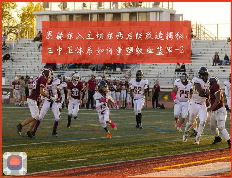 图赫尔入主切尔西后防改造揭秘，三中卫体系如何重塑铁血蓝军
