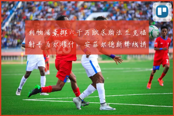 利物浦豪掷六千万欧求购法兰克福射手马尔穆什，安菲尔德新锋线拼图？
