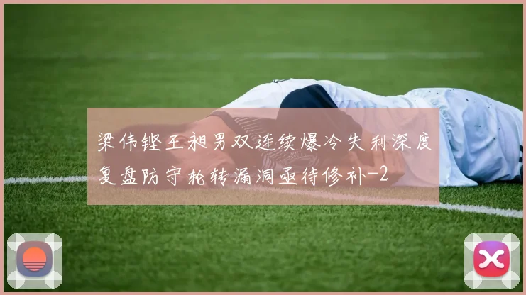 梁伟铿王昶男双连续爆冷失利深度复盘防守轮转漏洞亟待修补