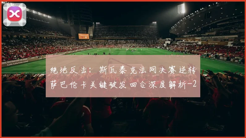 绝地反击：斯瓦泰克法网决赛逆转萨巴伦卡关键破发回合深度解析