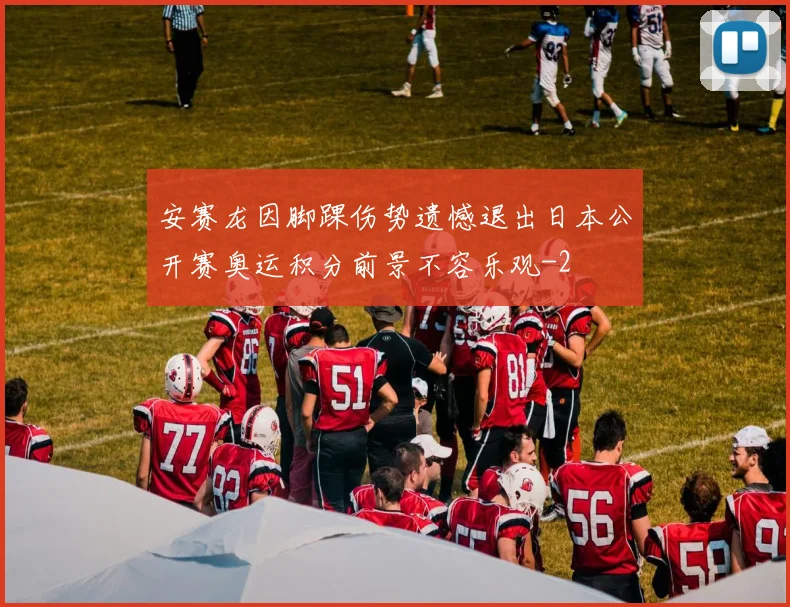 安赛龙因脚踝伤势遗憾退出日本公开赛奥运积分前景不容乐观