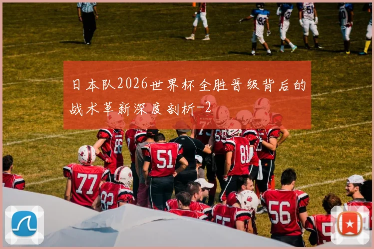 日本队2026世界杯全胜晋级背后的战术革新深度剖析