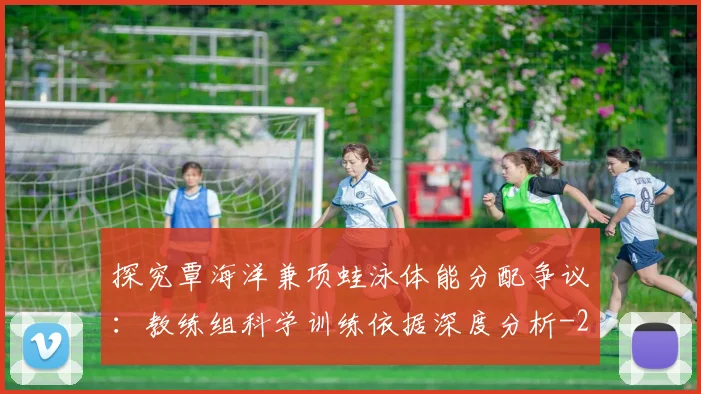 探究覃海洋兼项蛙泳体能分配争议:教练组科学训练依据深度分析