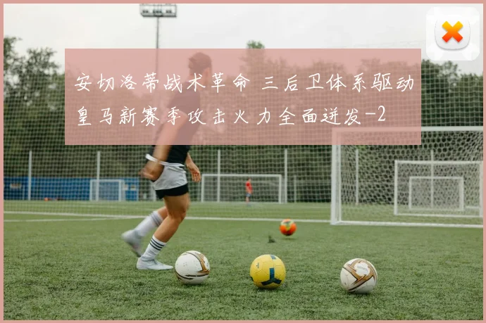 安切洛蒂战术革命 三后卫体系驱动皇马新赛季攻击火力全面迸发