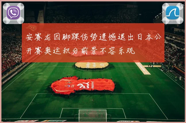 安赛龙因脚踝伤势遗憾退出日本公开赛奥运积分前景不容乐观