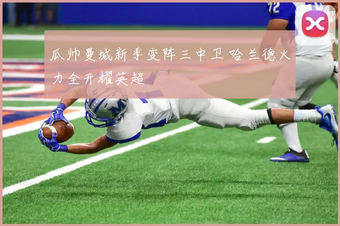 瓜帅曼城新季变阵三中卫 哈兰德火力全开耀英超
