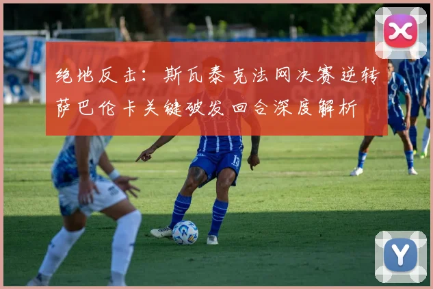 绝地反击：斯瓦泰克法网决赛逆转萨巴伦卡关键破发回合深度解析