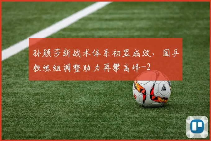 孙颖莎新战术体系初显成效，国乒教练组调整助力再攀高峰