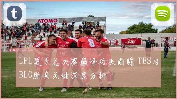 LPL夏季总决赛巅峰对决前瞻 TES与BLG胜负关键深度分析