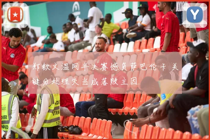 郑钦文温网半决赛憾负萨巴伦卡 关键分处理失当成落败主因