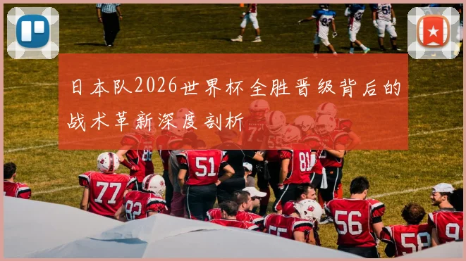 日本队2026世界杯全胜晋级背后的战术革新深度剖析