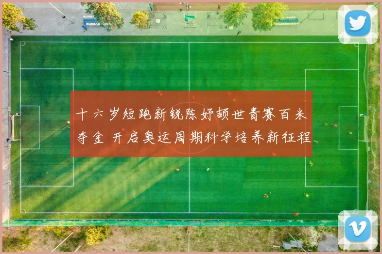 十六岁短跑新锐陈妤颉世青赛百米夺金 开启奥运周期科学培养新征程