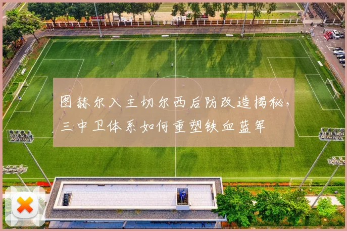 图赫尔入主切尔西后防改造揭秘，三中卫体系如何重塑铁血蓝军