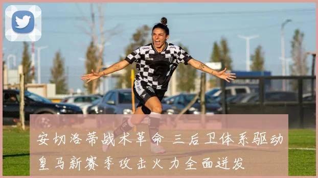 安切洛蒂战术革命 三后卫体系驱动皇马新赛季攻击火力全面迸发