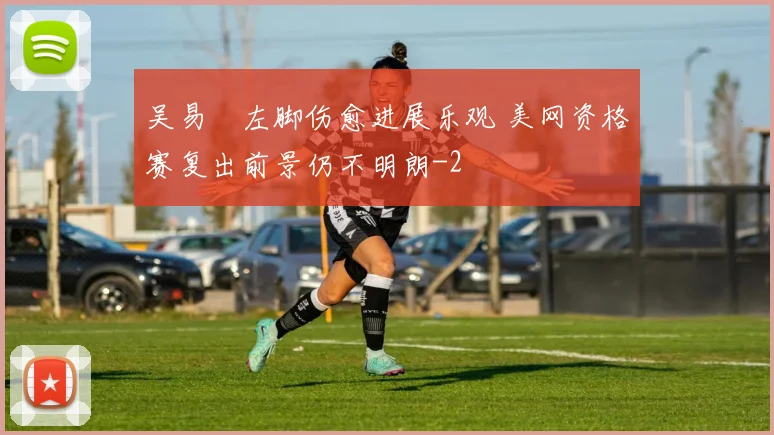 吴易昺左脚伤愈进展乐观 美网资格赛复出前景仍不明朗